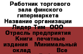 Работник торгового зала финского гипермаркета › Название организации ­ Лидер Тим, ООО › Отрасль предприятия ­ Книги, печатные издания › Минимальный оклад ­ 19 000 - Все города Работа » Вакансии   . Тыва респ.,Ак-Довурак г.